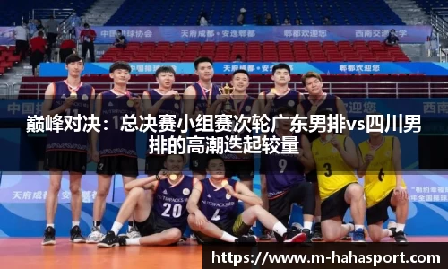 巅峰对决：总决赛小组赛次轮广东男排vs四川男排的高潮迭起较量