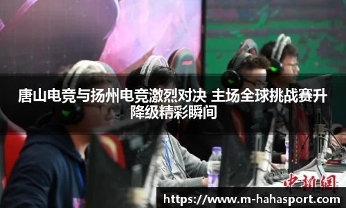 唐山电竞与扬州电竞激烈对决 主场全球挑战赛升降级精彩瞬间