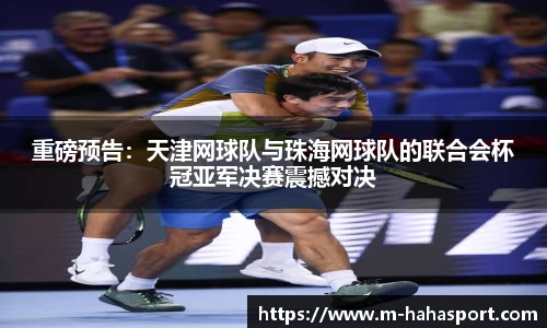 重磅预告：天津网球队与珠海网球队的联合会杯冠亚军决赛震撼对决