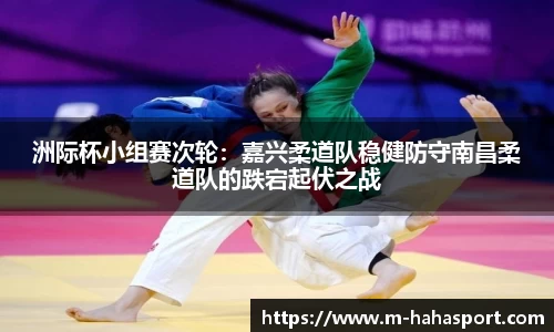洲际杯小组赛次轮：嘉兴柔道队稳健防守南昌柔道队的跌宕起伏之战