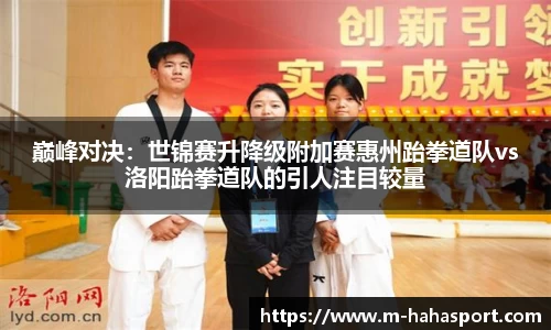 巅峰对决：世锦赛升降级附加赛惠州跆拳道队vs洛阳跆拳道队的引人注目较量