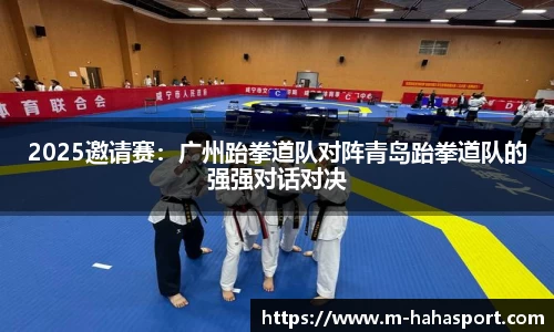 2025邀请赛：广州跆拳道队对阵青岛跆拳道队的强强对话对决