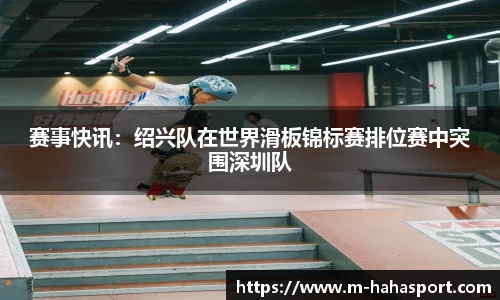 赛事快讯：绍兴队在世界滑板锦标赛排位赛中突围深圳队